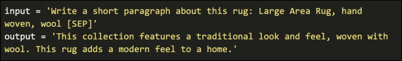 input = 'Write a short paragraph about this rug: Large Area Rug, hand woven, wool [SEP]'
output = 'This collection features a traditional look and feel, woven with wool. This rug adds a modern feel to a home.'